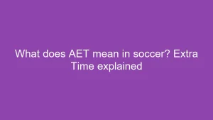 What does AET mean in soccer? Extra Time explained
