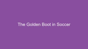 The Golden Boot in Soccer: Prestigious Award Explained