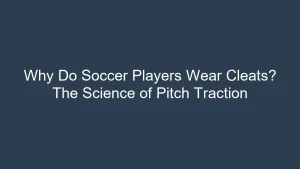 Why Do Soccer Players Wear Cleats? The Science of Pitch Traction