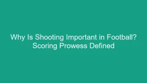 Why Is Shooting Important in Football? Scoring Prowess Defined
