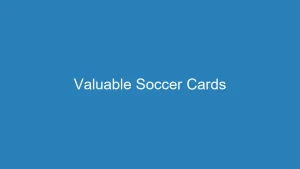 Are Soccer Cards Valuable? Complete Reference Guide