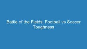 Battle of the Fields: Football vs Soccer Toughness