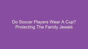 Do Soccer Players Wear A Cup? Protecting The Family Jewels