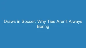 Draws in Soccer: Why Ties Aren’t Always Boring