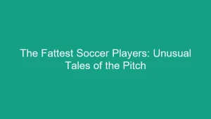 The Fattest Soccer Players: Unusual Tales of the Pitch