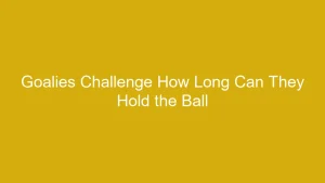 Goalies Challenge: How Long Can They Hold the Ball in Soccer?