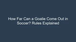 How Far Can a Goalie Come Out in Soccer? Rules Explained