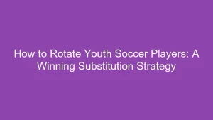 How to Rotate Youth Soccer Players: A Winning Substitution Strategy