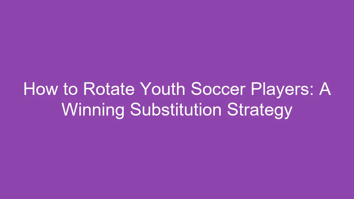 How to Rotate Youth Soccer Players: A Winning Substitution Strategy 23 How to Rotate Youth Soccer Players: A Winning Substitution Strategy