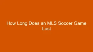 How Long Does an MLS Soccer Game Last? The Action Explained
