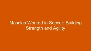 Muscles Worked in Soccer: Building Strength and Agility