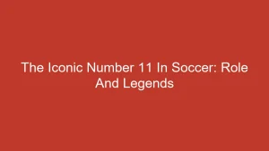 The Iconic Number 11 In Soccer: Role And Legends