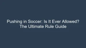 Pushing in Soccer: Is It Ever Allowed? The Ultimate Rule Guide