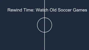 Rewind Time: How to Watch Old Soccer Games Online