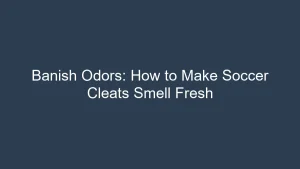 Banish Odors: How to Make Soccer Cleats Smell Fresh