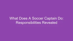 What Does A Soccer Captain Do: Responsibilities Revealed