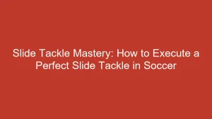 Slide Tackle Mastery: How to Execute a Perfect Slide Tackle in Soccer