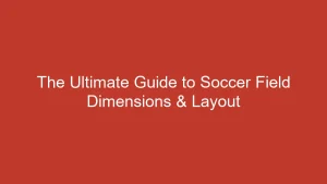 The Ultimate Guide to Soccer Field Dimensions & Layout