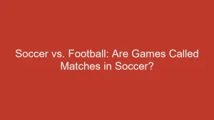 Soccer vs. Football: Are Games Called Matches in Soccer?