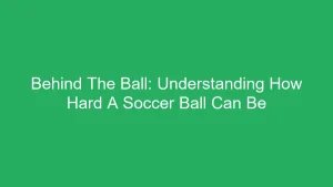 Behind The Ball: Understanding How Hard A Soccer Ball Can Be