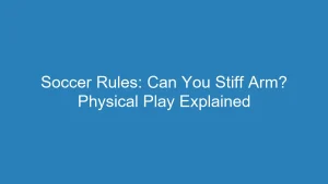 Soccer Rules: Can You Stiff Arm? Physical Play Explained