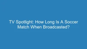 TV Spotlight: How Long Is A Soccer Match When Broadcasted?