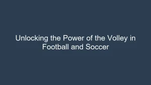 Unlocking the Power of the Volley in Football and Soccer