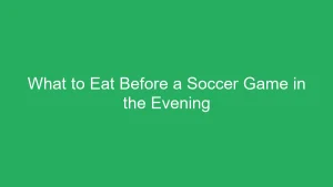 What to Eat Before a Soccer Game in the Evening: Optimal Fuel