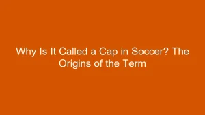 Why Is It Called a Cap in Soccer? The Origins of the Term